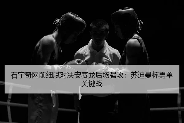 石宇奇网前细腻对决安赛龙后场强攻：苏迪曼杯男单关键战